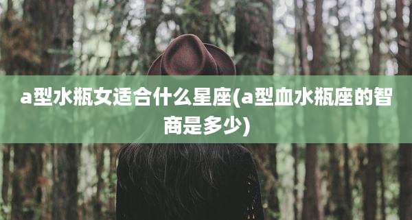 a型水瓶女适合什么星座(a型血水瓶座的智商是多少)