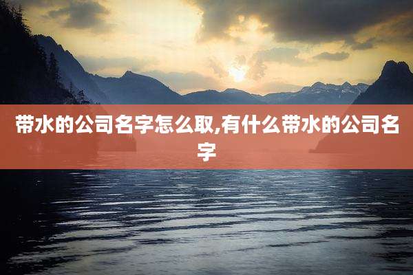 带水的公司名字怎么取,有什么带水的公司名字