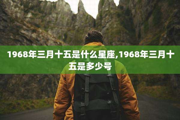 1968年三月十五是什么星座,1968年三月十五是多少号