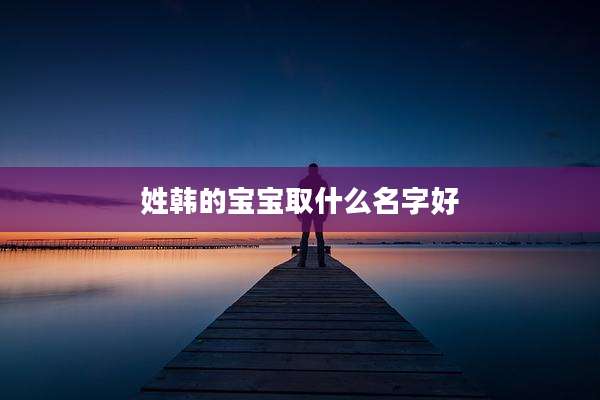 姓韩的宝宝取什么名字好