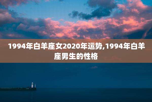 1994年白羊座女2020年运势,1994年白羊座男生的性格