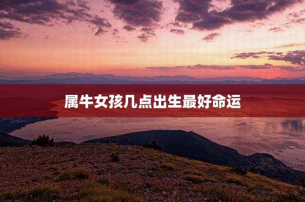 属牛女孩几点出生最好命运