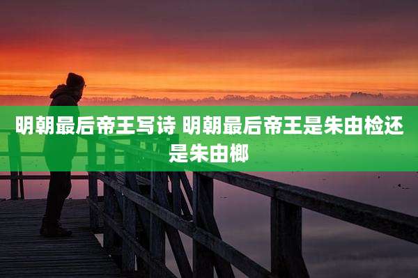 明朝最后帝王写诗 明朝最后帝王是朱由检还是朱由榔