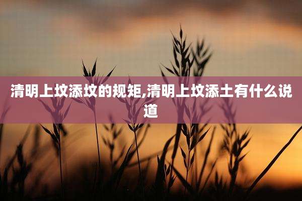 清明上坟添坟的规矩,清明上坟添土有什么说道