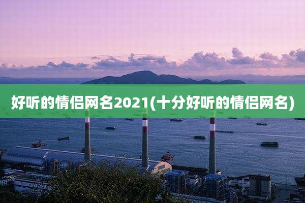 好听的情侣网名2021(十分好听的情侣网名)