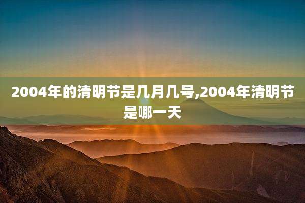2004年的清明节是几月几号,2004年清明节是哪一天
