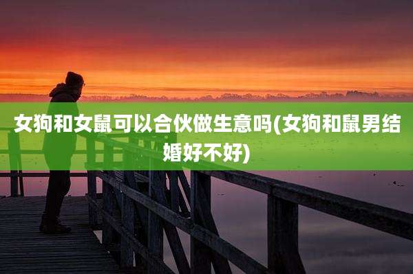 女狗和女鼠可以合伙做生意吗(女狗和鼠男结婚好不好)