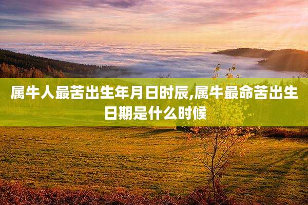 属牛人最苦出生年月日时辰,属牛最命苦出生日期是什么时候