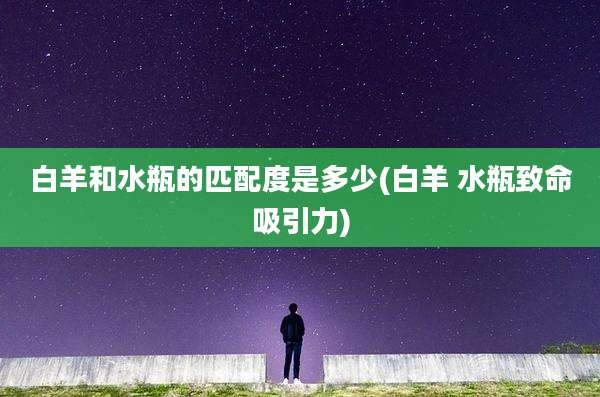 白羊和水瓶的匹配度是多少(白羊 水瓶致命吸引力)