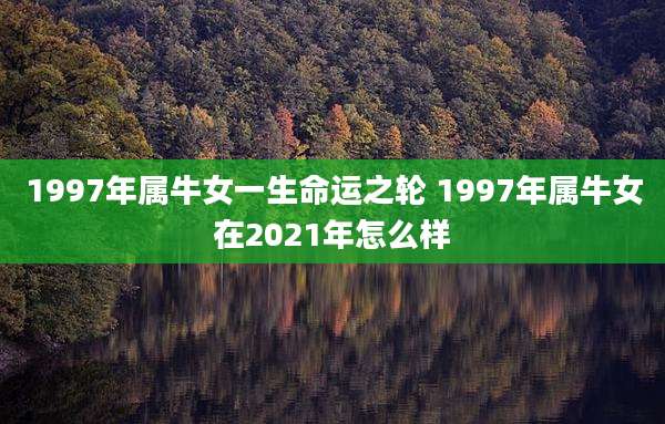 1997年属牛女一生命运之轮 1997年属牛女在2021年怎么样
