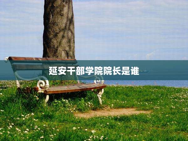 延安干部学院院长是谁