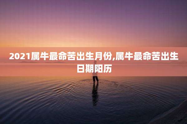 2021属牛最命苦出生月份,属牛最命苦出生日期阳历