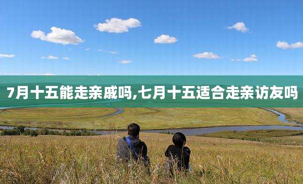 7月十五能走亲戚吗,七月十五适合走亲访友吗