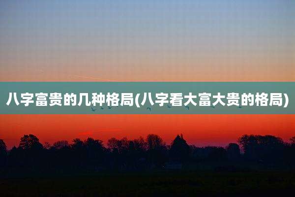 八字富贵的几种格局(八字看大富大贵的格局)