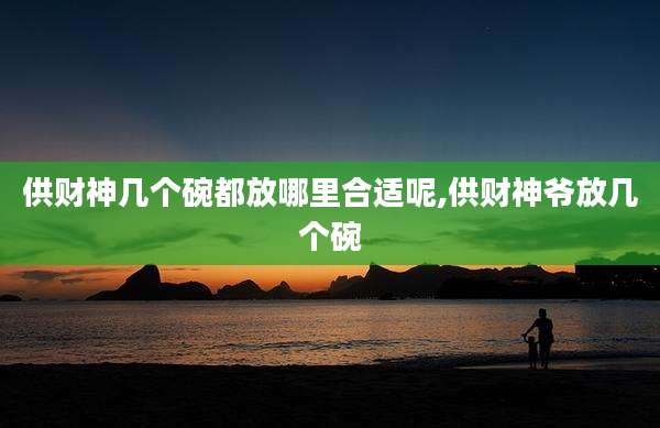 供财神几个碗都放哪里合适呢,供财神爷放几个碗