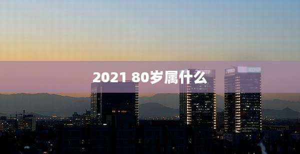 2021 80岁属什么