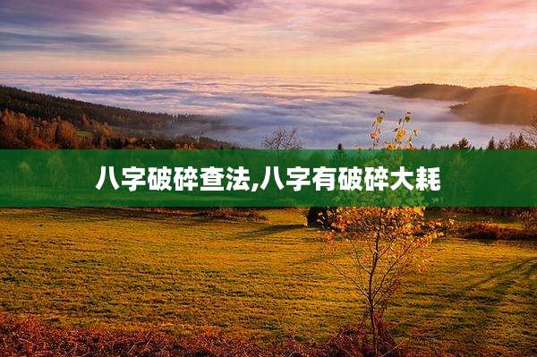 八字破碎查法,八字有破碎大耗