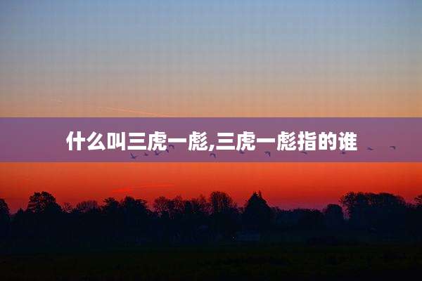什么叫三虎一彪,三虎一彪指的谁
