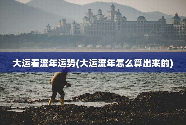 大运看流年运势(大运流年怎么算出来的)