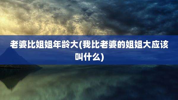 老婆比姐姐年龄大(我比老婆的姐姐大应该叫什么)