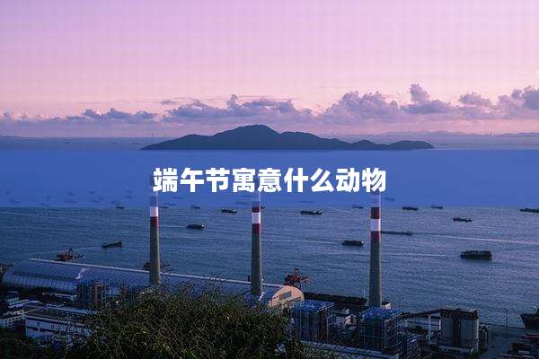 端午节寓意什么动物