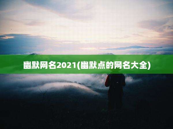 幽默网名2021(幽默点的网名大全)