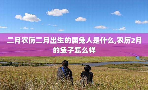 二月农历二月出生的属兔人是什么,农历2月的兔子怎么样