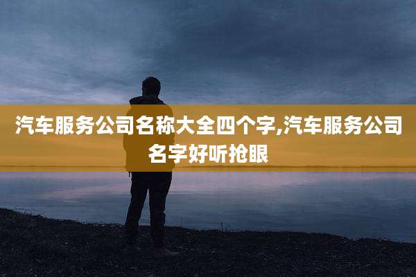 汽车服务公司名称大全四个字,汽车服务公司名字好听抢眼