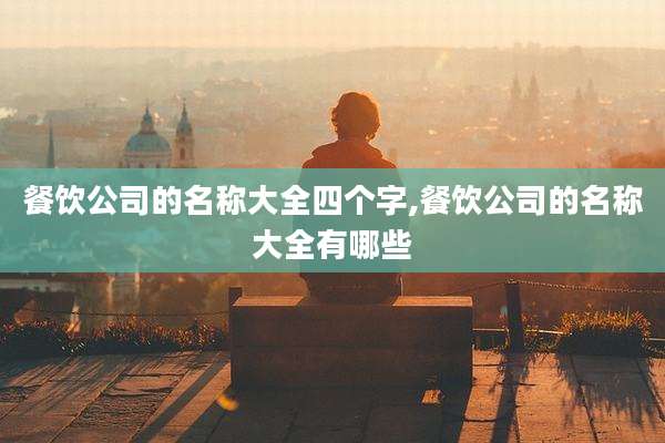 餐饮公司的名称大全四个字,餐饮公司的名称大全有哪些