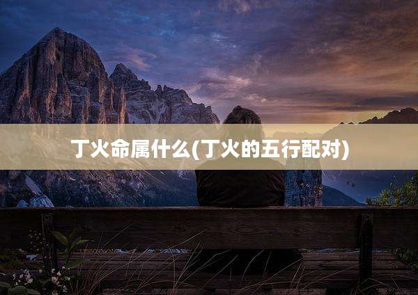 丁火命属什么(丁火的五行配对)