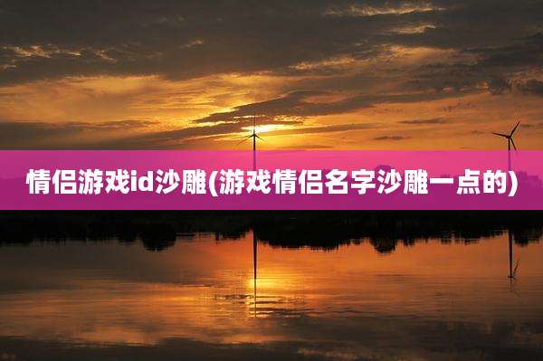 情侣游戏id沙雕(游戏情侣名字沙雕一点的)