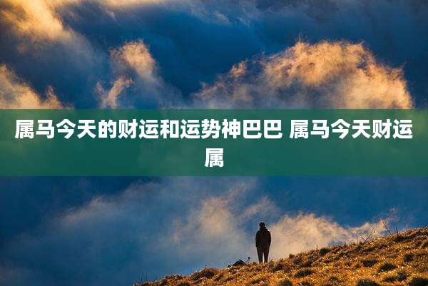 属马今天的财运和运势神巴巴 属马今天财运属