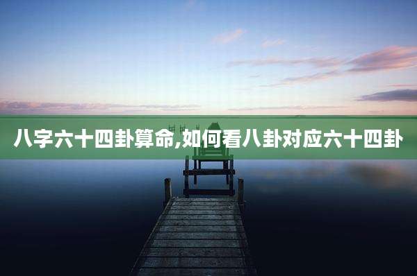 八字六十四卦算命,如何看八卦对应六十四卦