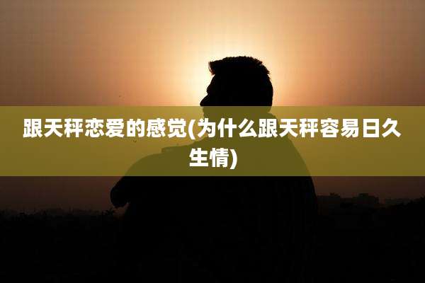 跟天秤恋爱的感觉(为什么跟天秤容易日久生情)