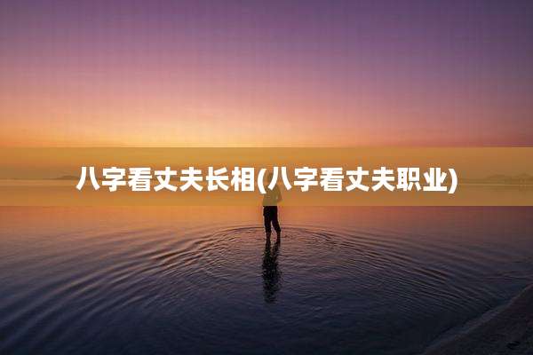 八字看丈夫长相(八字看丈夫职业)