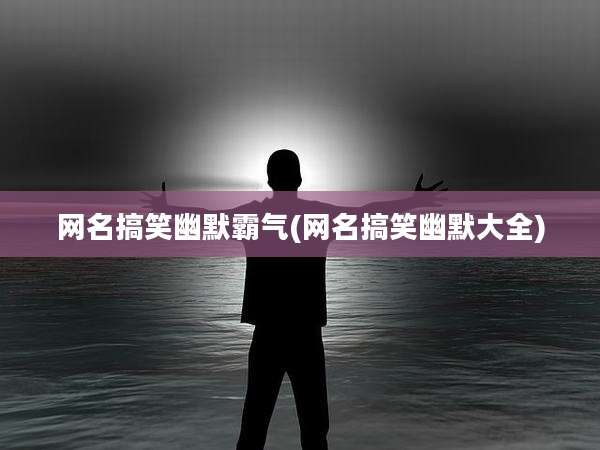 网名搞笑幽默霸气(网名搞笑幽默大全)