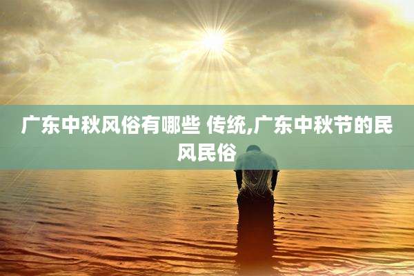 广东中秋风俗有哪些 传统,广东中秋节的民风民俗
