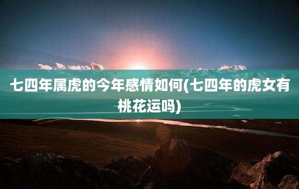 七四年属虎的今年感情如何(七四年的虎女有桃花运吗)