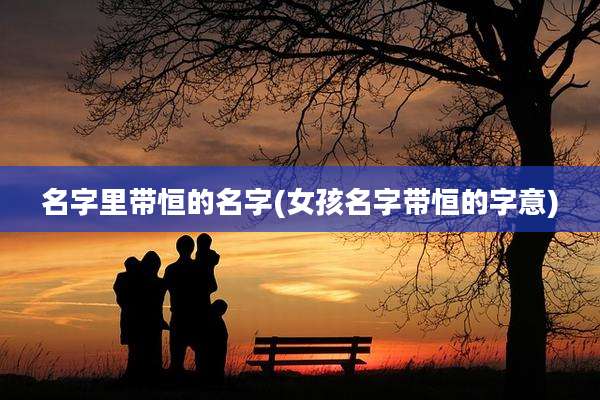 名字里带恒的名字(女孩名字带恒的字意)
