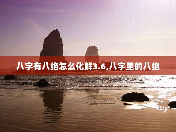 八字有八绝怎么化解3.6,八字里的八绝