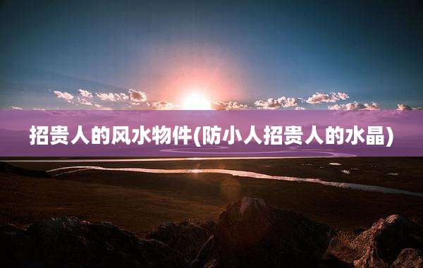 招贵人的风水物件(防小人招贵人的水晶)