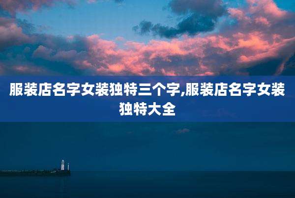 服装店名字女装独特三个字,服装店名字女装独特大全