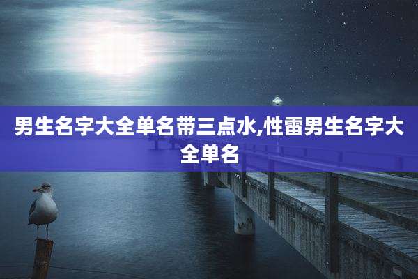 男生名字大全单名带三点水,性雷男生名字大全单名