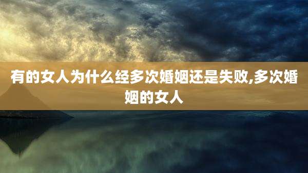 有的女人为什么经多次婚姻还是失败,多次婚姻的女人