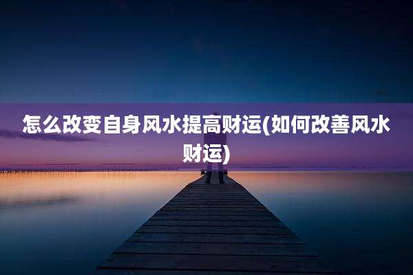 怎么改变自身风水提高财运(如何改善风水财运)