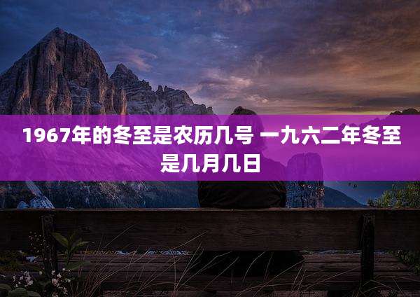1967年的冬至是农历几号 一九六二年冬至是几月几日