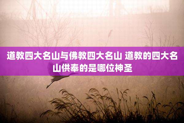 道教四大名山与佛教四大名山 道教的四大名山供奉的是哪位神圣