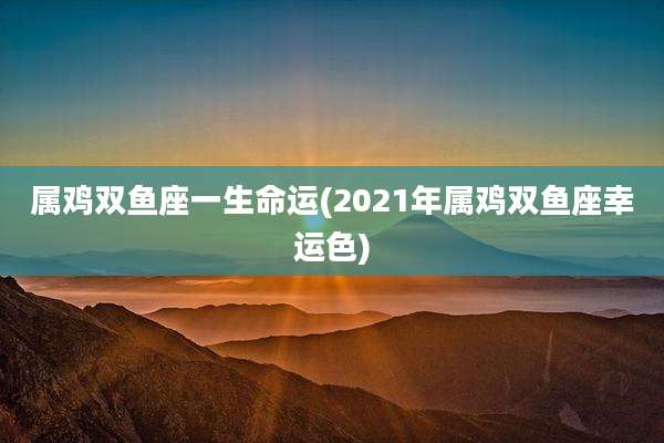 属鸡双鱼座一生命运(2021年属鸡双鱼座幸运色)