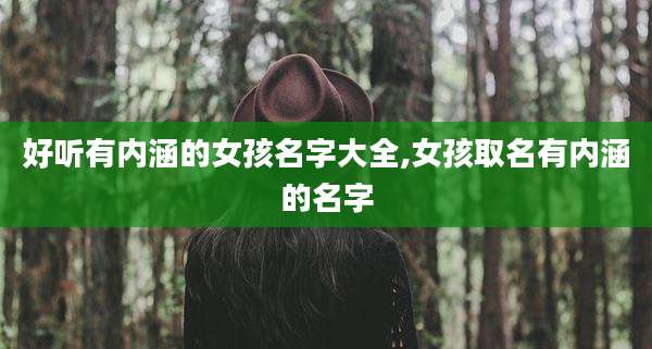 好听有内涵的女孩名字大全,女孩取名有内涵的名字