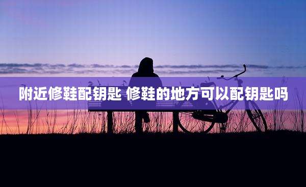 附近修鞋配钥匙 修鞋的地方可以配钥匙吗